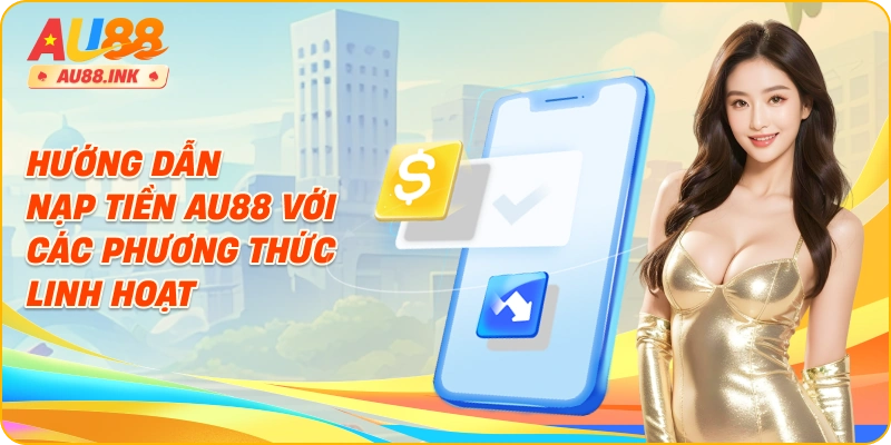 Hướng dẫn nạp tiền AU88 với các phương thức linh hoạt