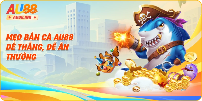 Mẹo bắn cá AU88 dễ thắng, dễ ăn thưởng